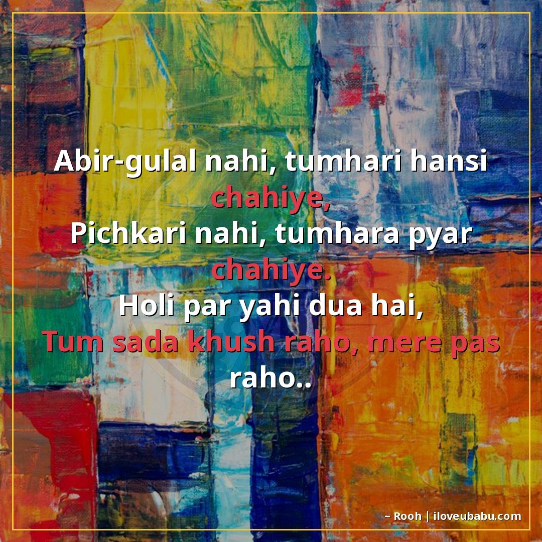 अबीर-गुलाल नहीं, तुम्हारी हंसी चाहिए,
पिचकारी नहीं, तुम्हारा
