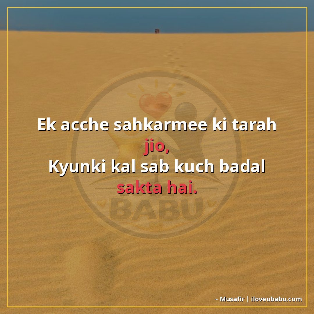 एक अच्छे सहकर्मी की तरह जिओ,
क्योंकि कल सब कुछ बदल सकता है।