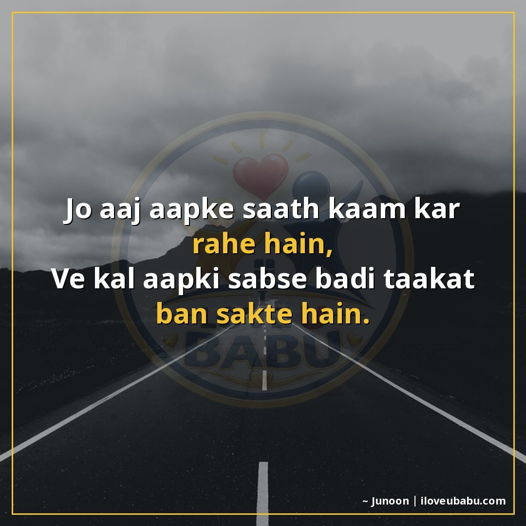 जो आज आपके साथ काम कर रहे हैं,
वे कल आपकी सबसे बड़ी ताकत बन 