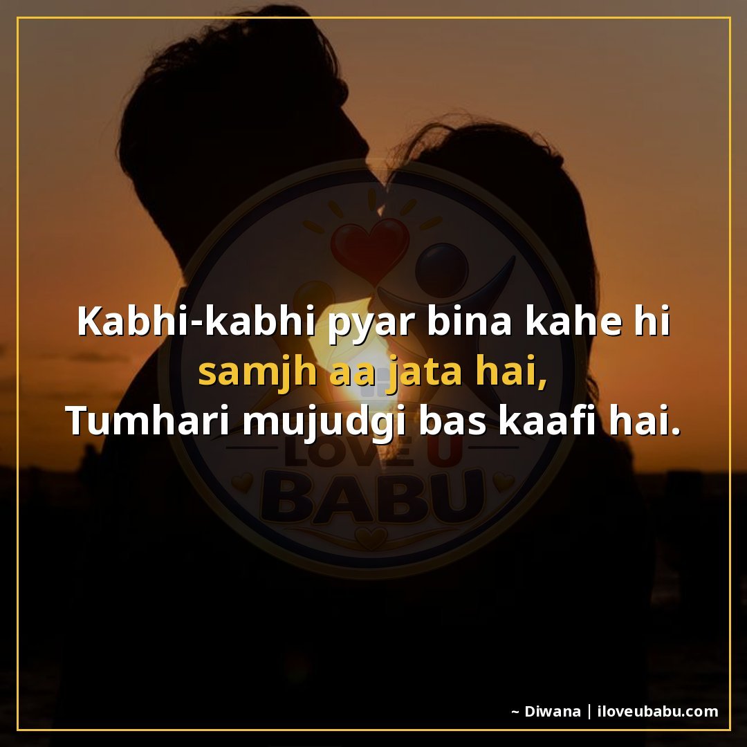 कभी-कभी प्यार बिना कहे ही समझ आ जाता है,
तुम्हारी मौजूदगी बस