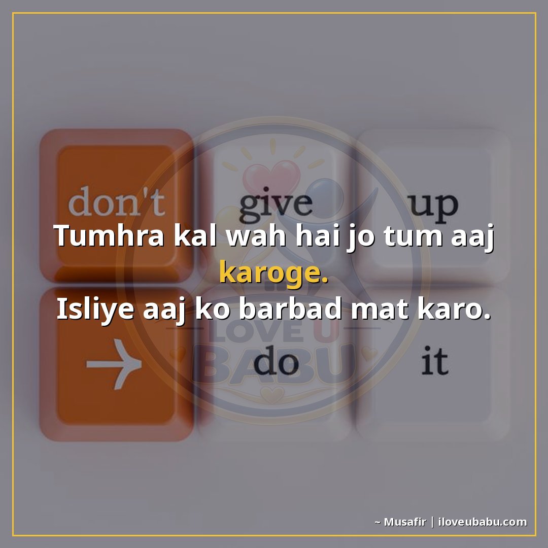 तुम्हारा कल वह है जो तुम आज करोगे।
इसलिए आज को बर्बाद मत करो