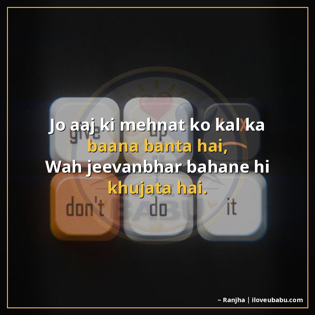 जो आज की मेहनत को कल का बहाना बनाता है,
वह जीवनभर बहाने ही ख