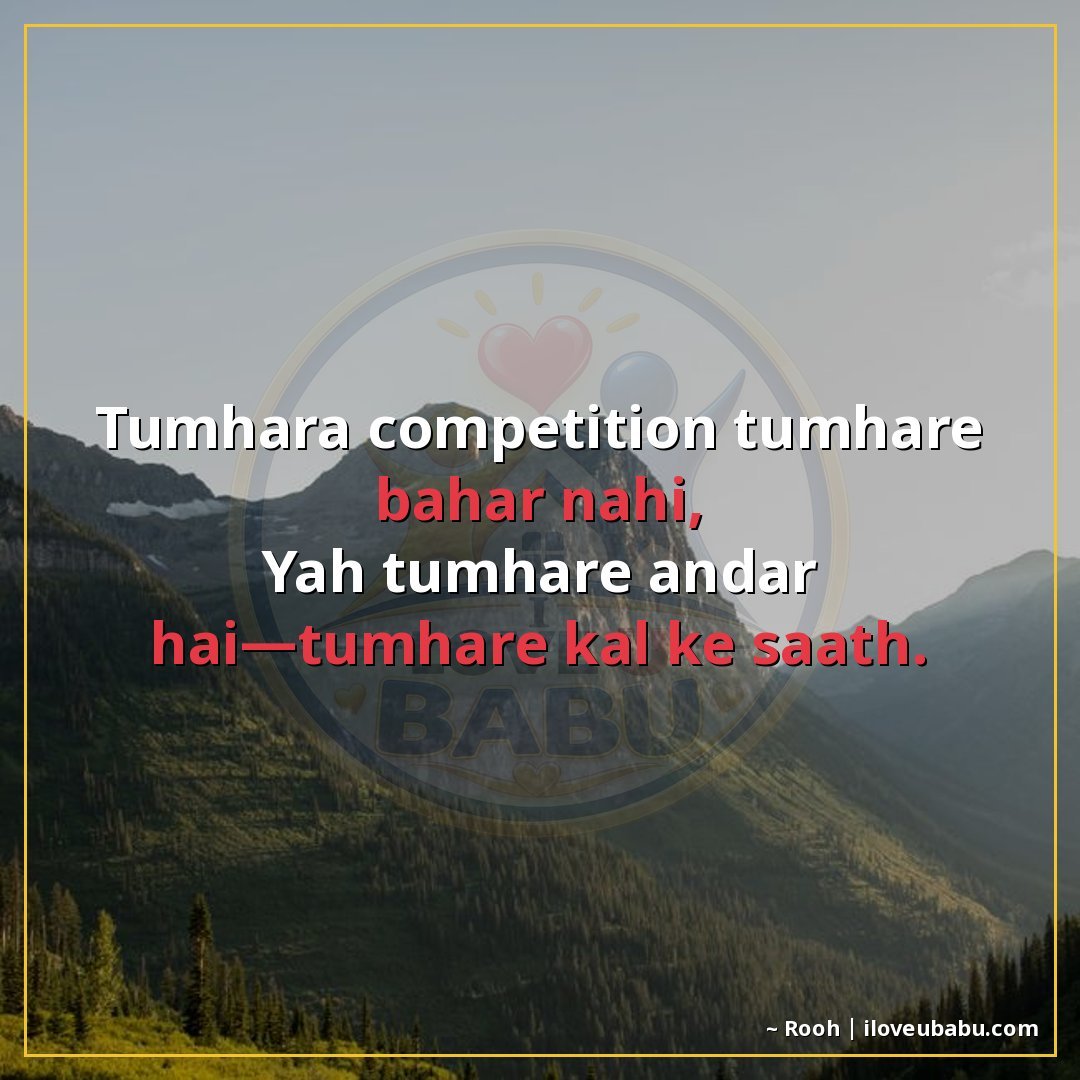 तुम्हारा कम्पीटिशन तुम्हारे बाहर नहीं,
यह तुम्हारे अंदर है—त