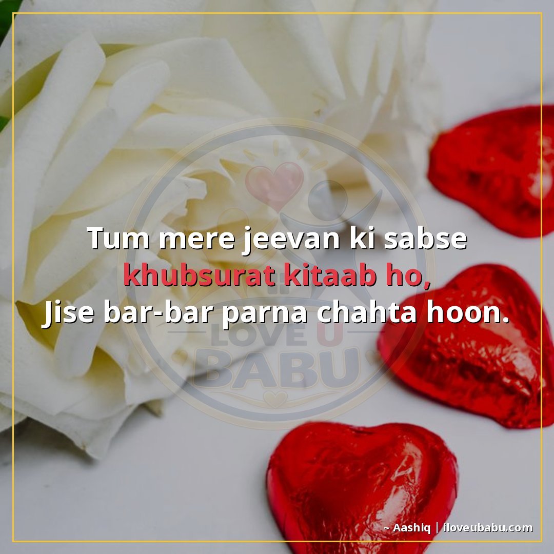 तुम मेरे जीवन की सबसे खूबसूरत किताब हो,
जिसे बार-बार पढ़ना च