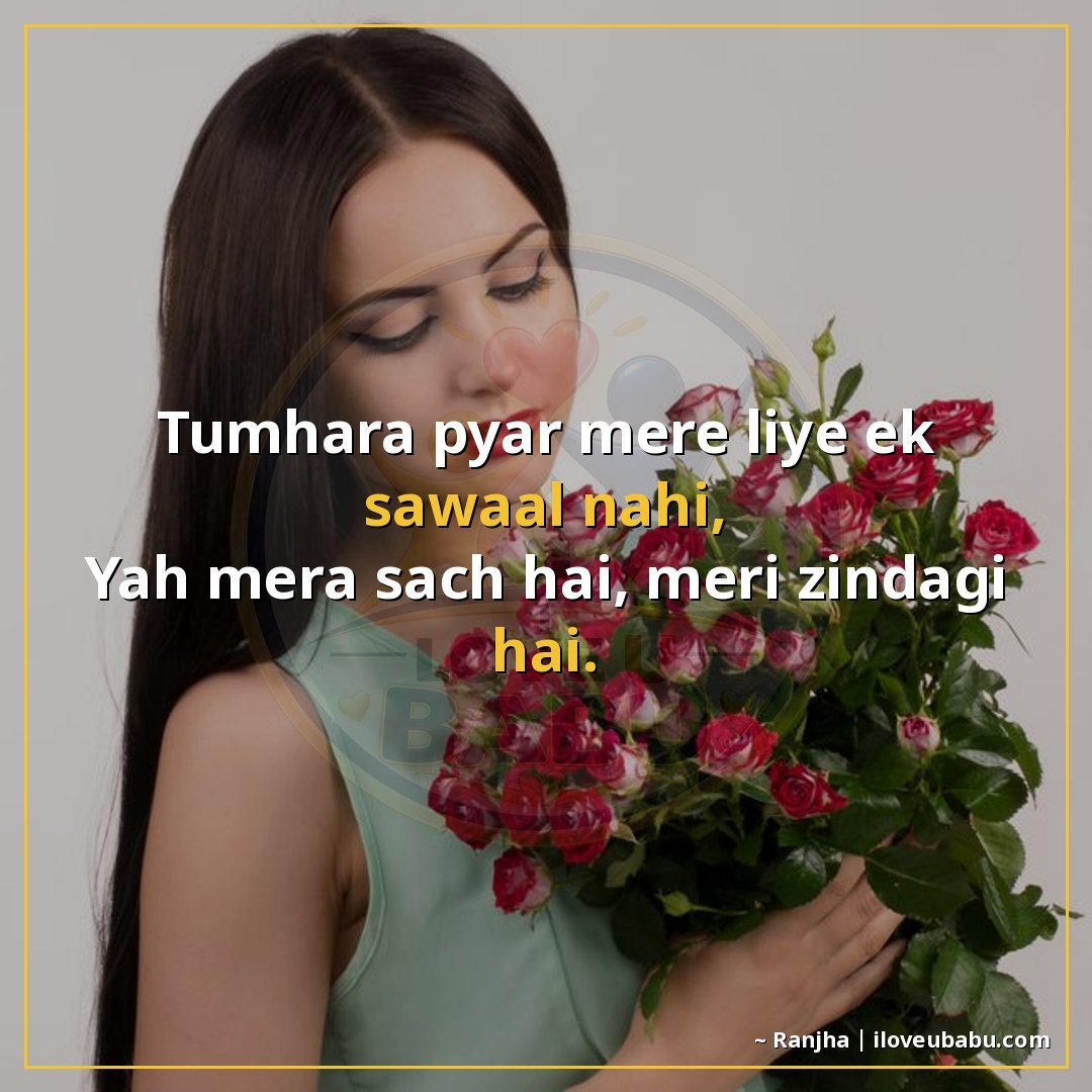 तुम्हारा प्यार मेरे लिए एक सवाल नहीं,
यह मेरा सच है, मेरी ज़