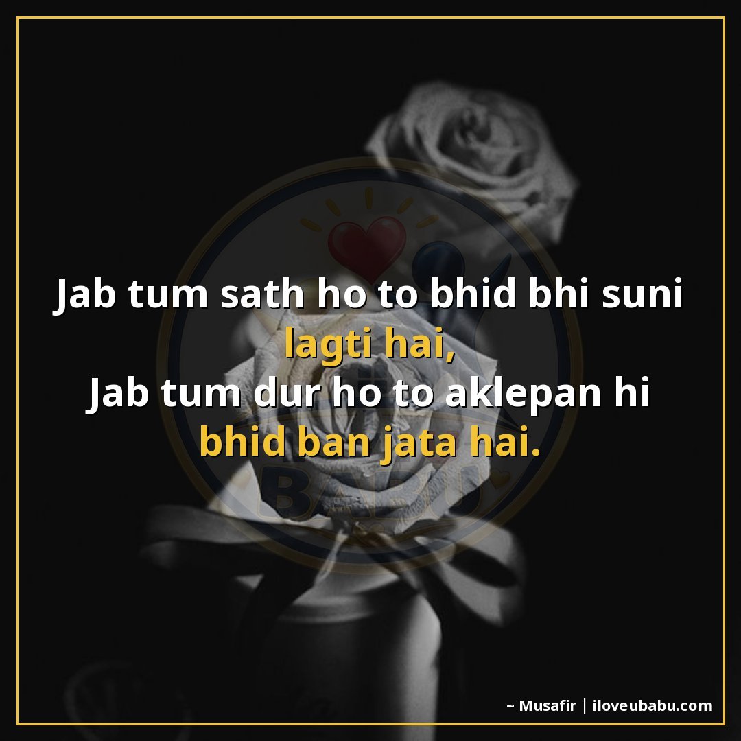 जब तुम साथ हो तो भीड़ भी सूनी लगती है,
जब तुम दूर हो तो अकेल