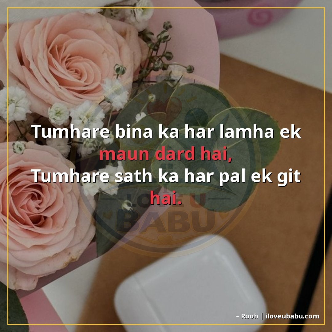 तुम्हारे बिना का हर लम्हा एक मौन दर्द है,
तुम्हारे साथ का हर