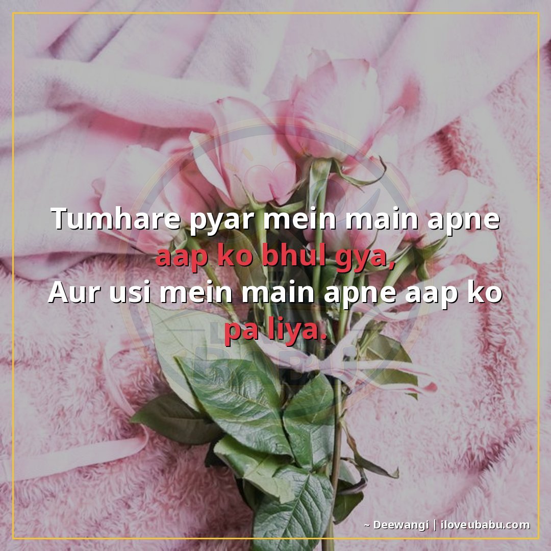 तुम्हारे प्यार में मैंने अपने आप को भूल गया,
और उसी में मैंन