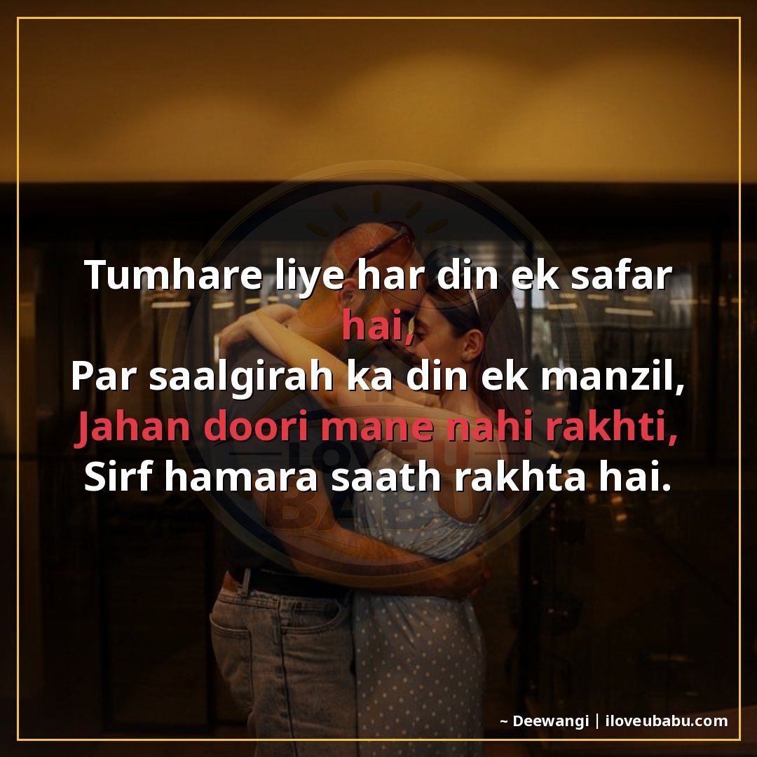 तुम्हारे लिए हर दिन एक सफ़र है,
पर सालगिरह का दिन एक मंज़िल,