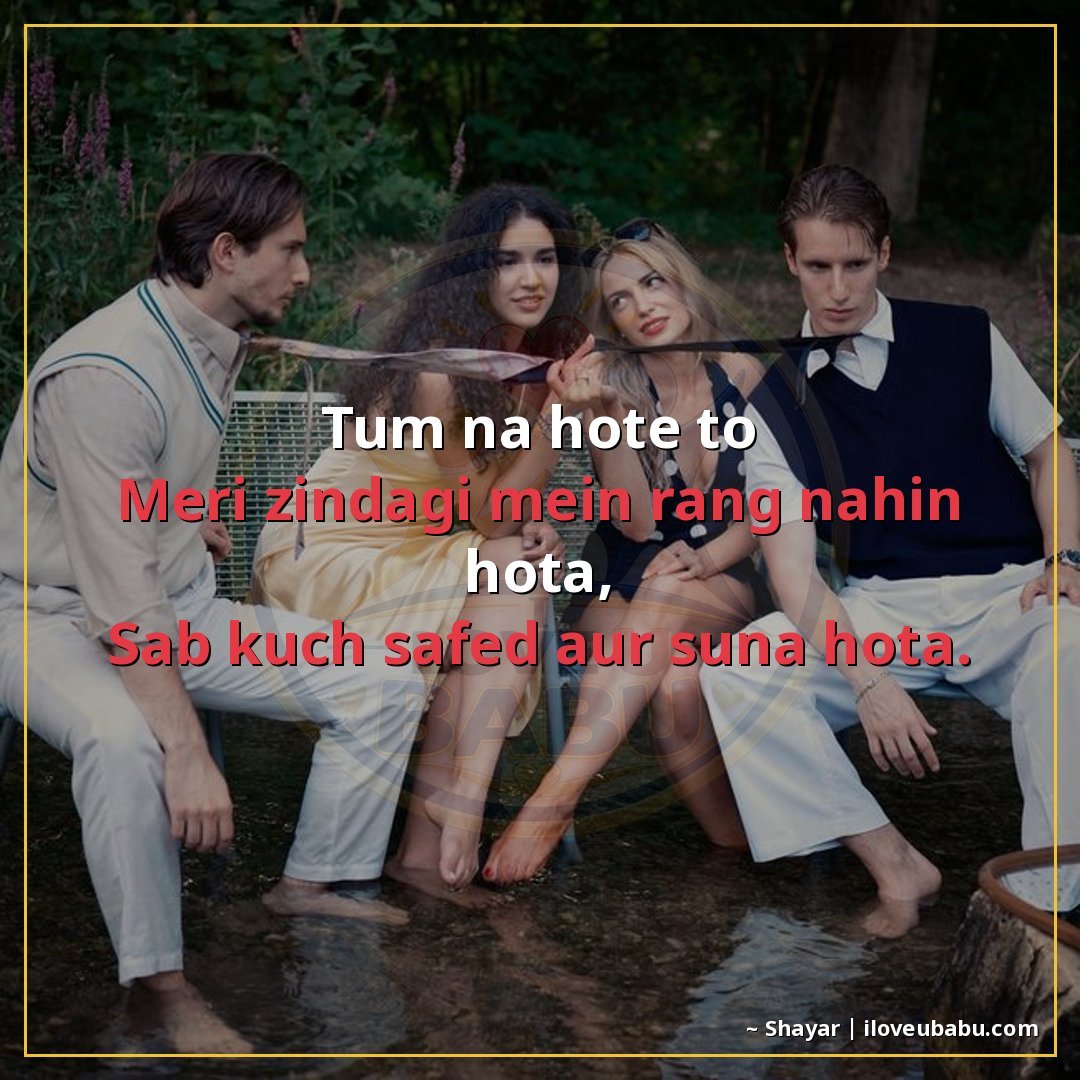 तुम न होते तो
मेरी ज़िंदगी में रंग नहीं होता,
सब कुछ सफेद और