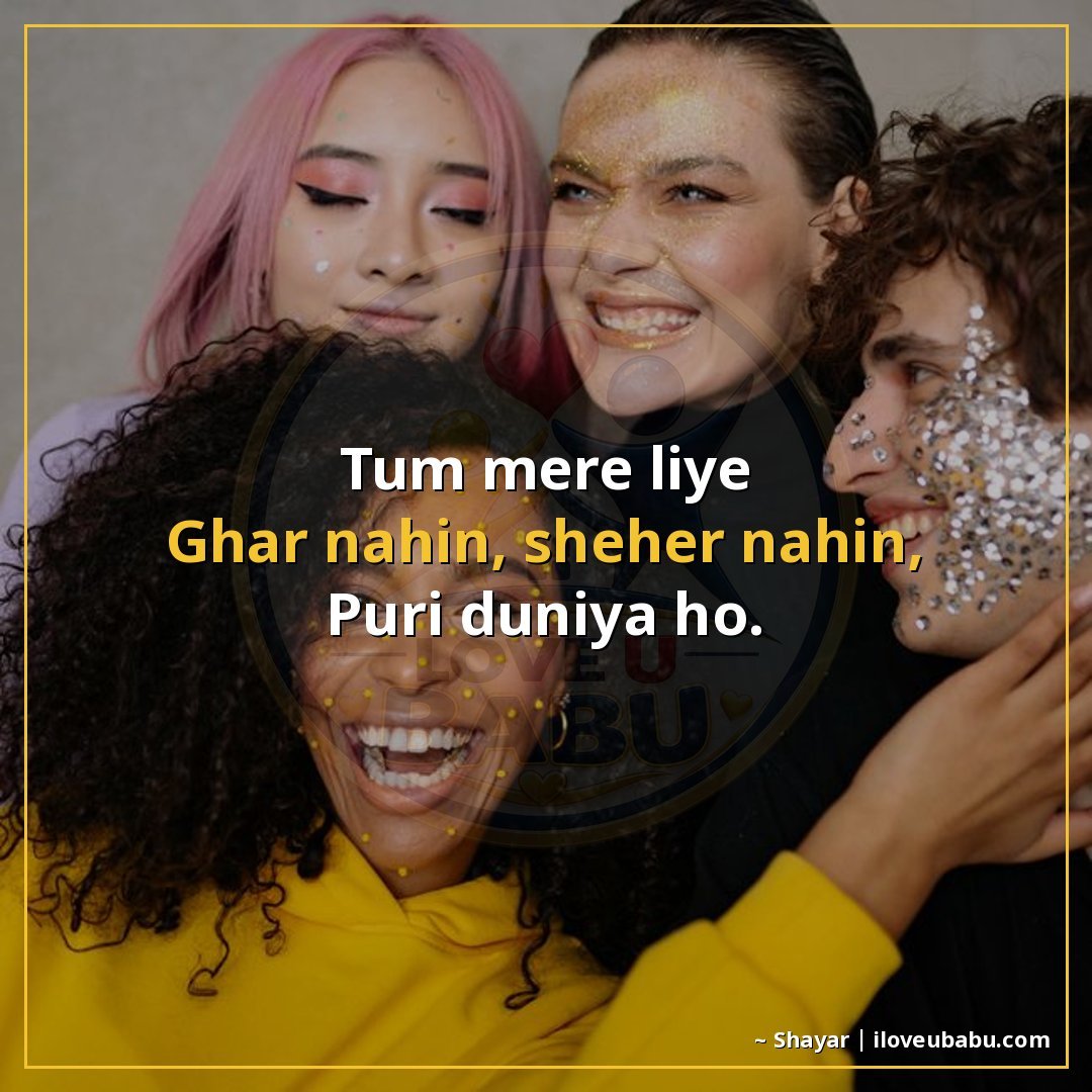 तुम मेरे लिए
घर नहीं, शहर नहीं,
पूरी दुनिया हो।