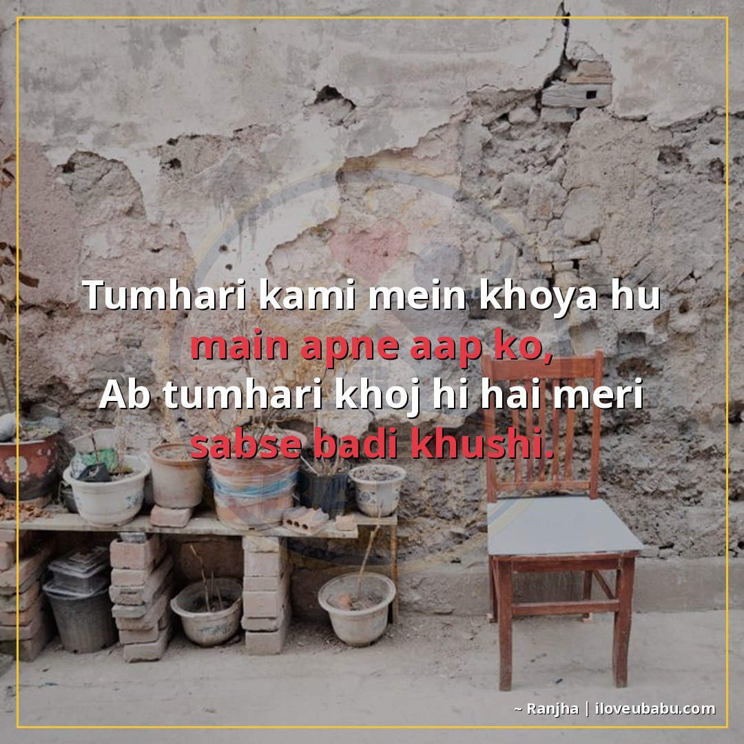 तुम्हारी कमी में खोया हूँ मैं अपने आप को,
अब तुम्हारी खोज ही