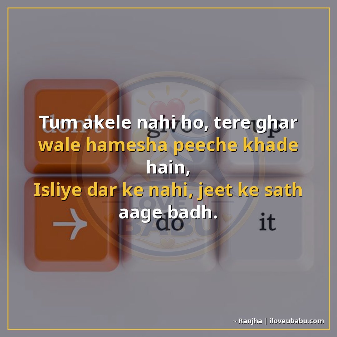 तुम अकेले नहीं हो, तेरे घर वाले हमेशा पीछे खड़े हैं,
इसलिए ड