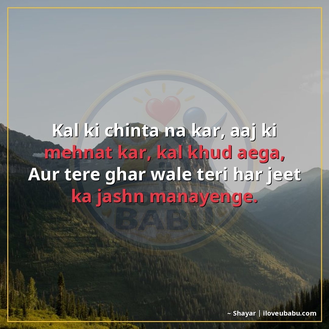 कल की चिंता न कर, आज की मेहनत कर, कल खुद आएगा,
और तेरे घर वा