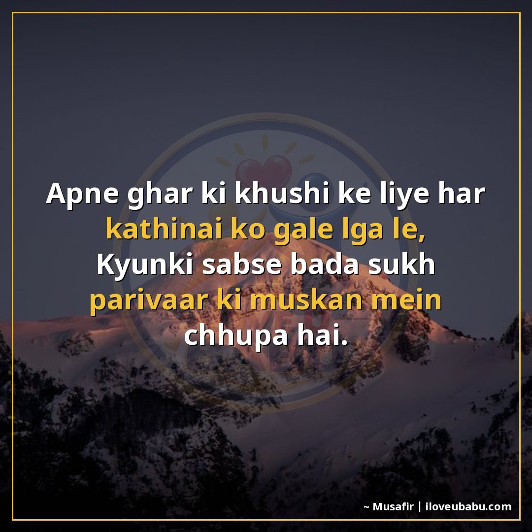 अपने घर की खुशी के लिए हर कठिनाई को गले लगा ले,
क्योंकि सबसे