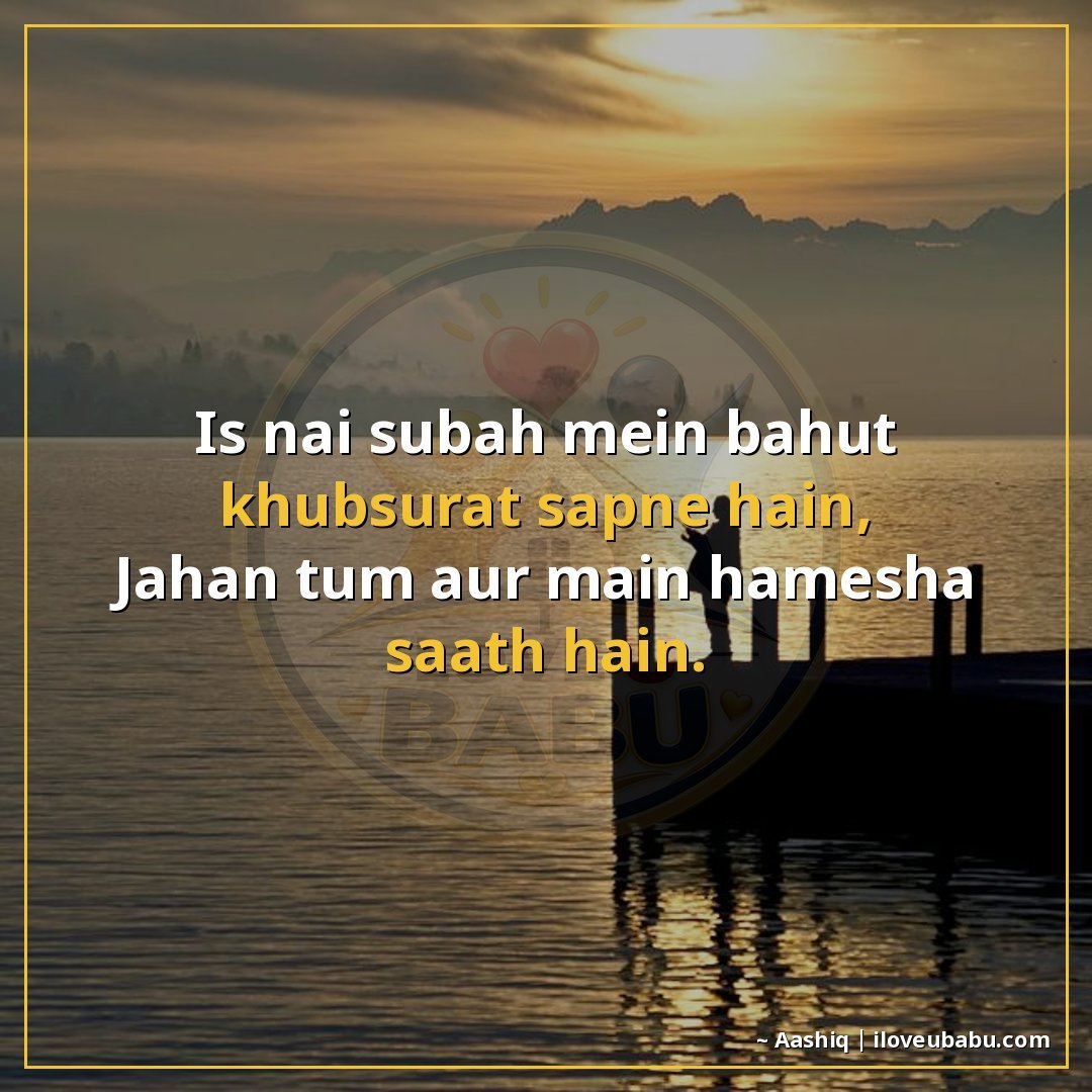 इस नई सुबह में बहुत ख़ूबसूरत सपने हैं,
जहाँ तुम और मैं हमेशा
