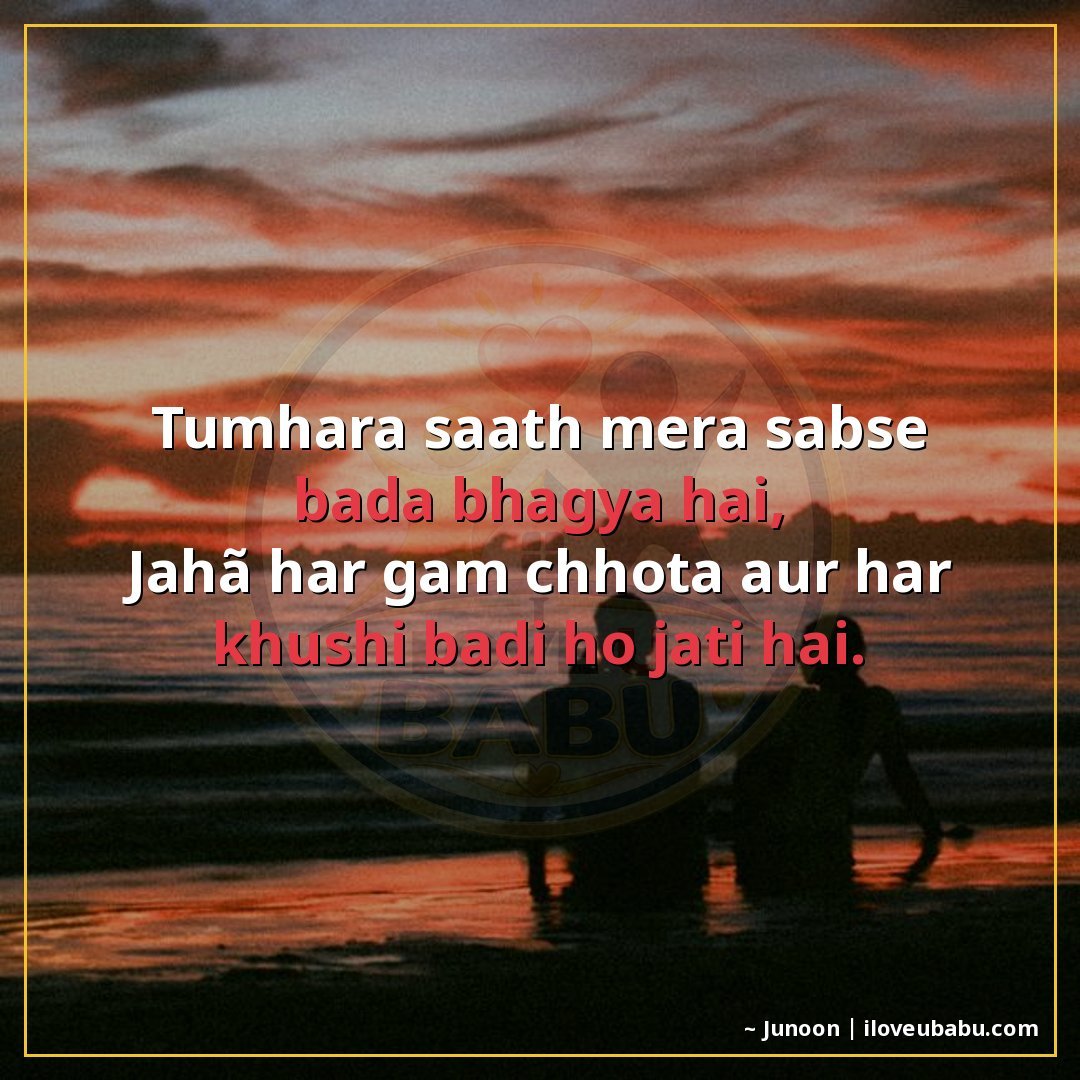 तुम्हारा साथ मेरा सबसे बड़ा भाग्य है,
जहाँ हर ग़म छोटा और हर