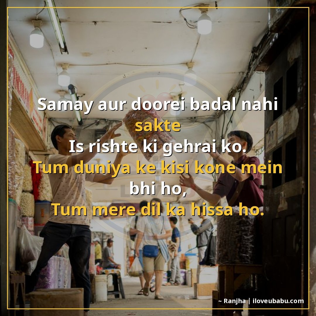 समय और दूरी बदल नहीं सकते
इस रिश्ते की गहराई को।
तुम दुनिया 