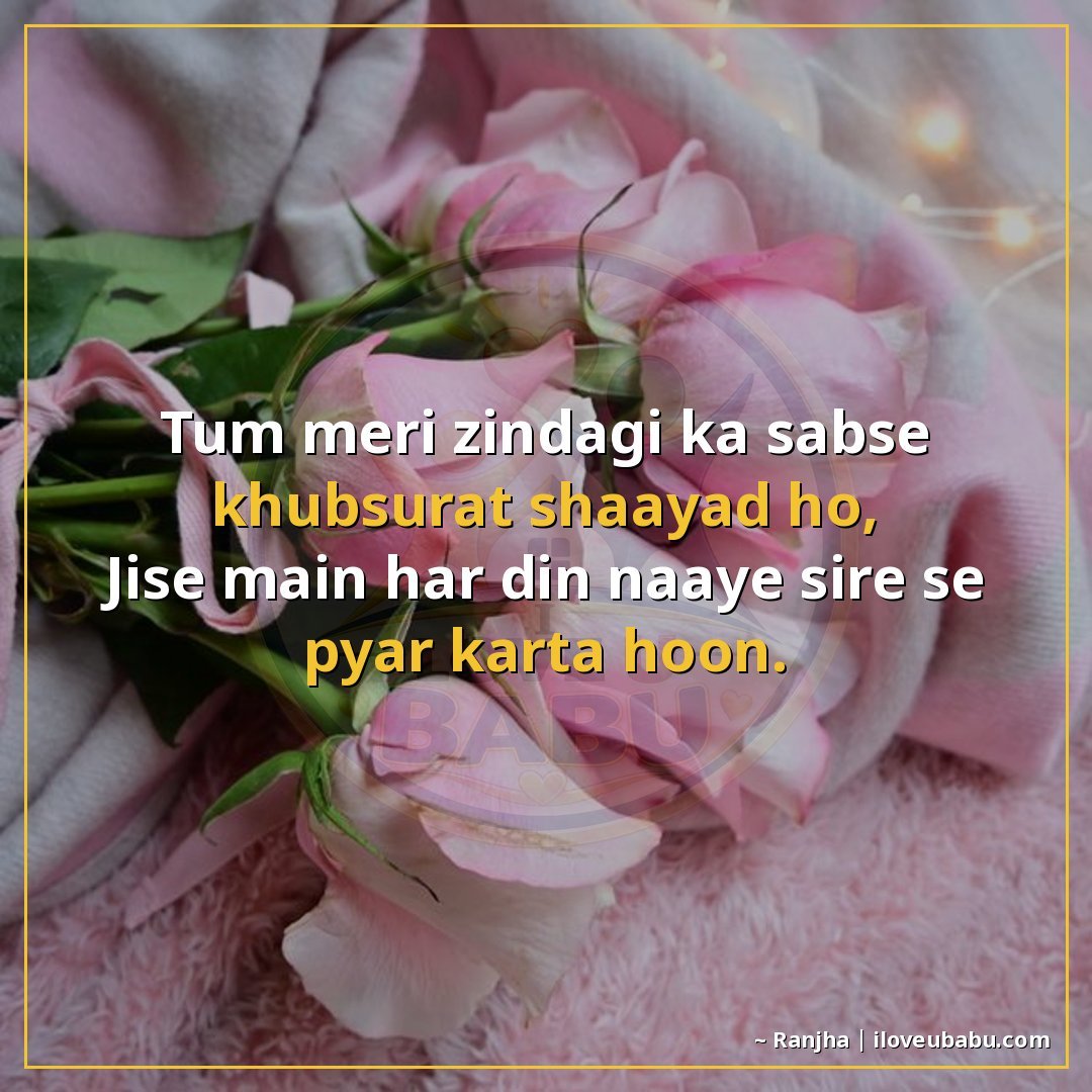 तुम मेरी ज़िंदगी का सबसे खूबसूरत शायद हो,
जिसे मैं हर दिन नए