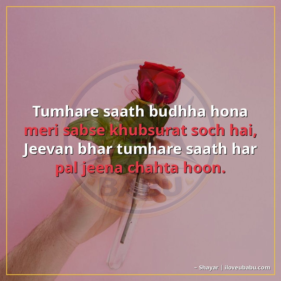 तुम्हारे साथ बूढ़ा होना मेरी सबसे खूबसूरत सोच है,
जीवन भर तु